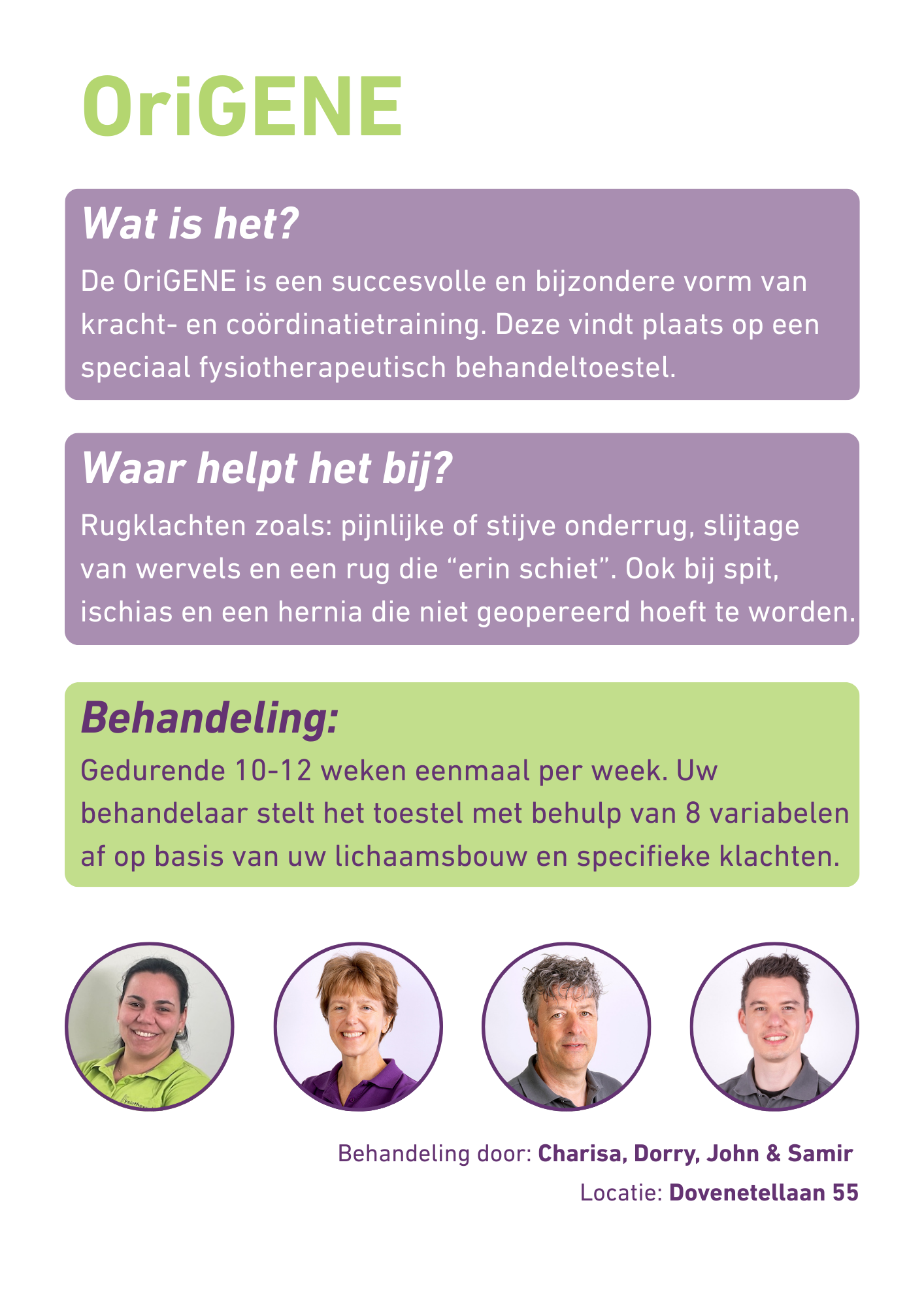 De OriGENE is een succesvolle en bijzondere vorm van kracht- en co&ouml;rdinatietraining. Deze vindt plaats op een speciaal fysiotherapeutisch behandeltoestel. Rugklachten zoals: pijnlijke of stijve onderrug, slijtage  van wervels en een rug die &ldquo;erin schiet&rdquo;. Ook bij spit, ischias en een hernia die niet geopereerd hoeft te worden. Gedurende 10-12 weken eenmaal per week. Uw  behandelaar stelt het toestel met behulp van 8 variabelen af op basis van uw lichaamsbouw en specifieke klachten.